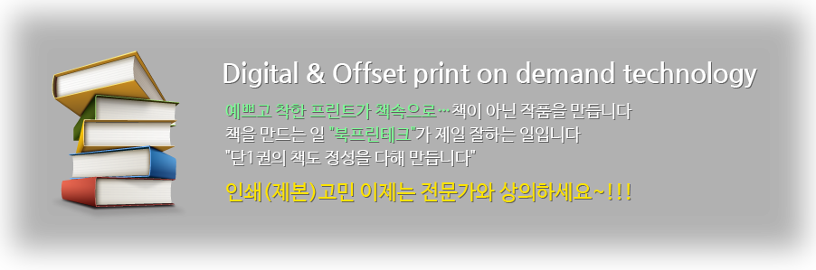 Digital & Offset print on demand technology, 예쁘고 착한 프린트가 책속으로… 책이 아닌 작품을 만듭니다.책을 만드는 일 `북프린테크`가 제일 잘하는 일입니다.`단1권의 책도 정성을 다해 만듭니다.`인쇄(제본)고민 이제는 전문가와 상의하세요~!!!